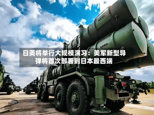 日美将举行大规模演习:美军新型导弹将首次部署到日本最西端-第2张图片