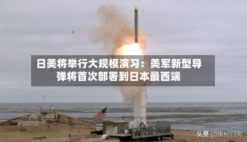日美将举行大规模演习：美军新型导弹将首次部署到日本最西端