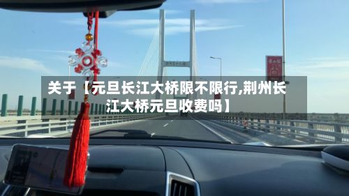 关于【元旦长江大桥限不限行,荆州长江大桥元旦收费吗】-第3张图片