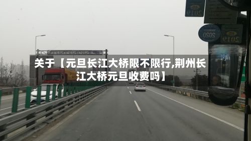 关于【元旦长江大桥限不限行,荆州长江大桥元旦收费吗】-第2张图片
