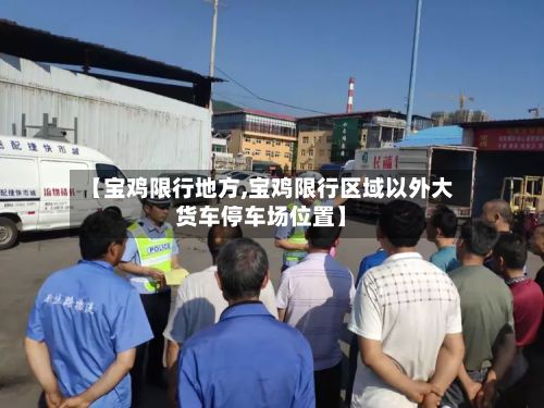 【宝鸡限行地方,宝鸡限行区域以外大货车停车场位置】-第2张图片