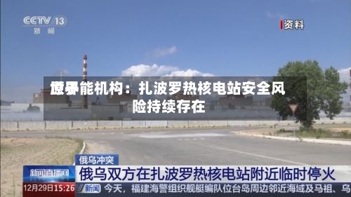 世界
原子能机构:扎波罗热核电站安全风险持续存在-第3张图片