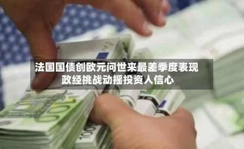 法国国债创欧元问世来最差季度表现 政经挑战动摇投资人信心