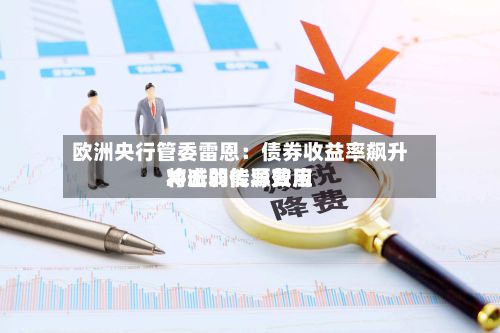 欧洲央行管委雷恩:债券收益率飙升将减弱能源费用
冲击的传导效应-第2张图片