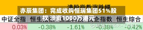 亦辰集团：完成收购恒瑞集团51%股权 涉资1000万港元