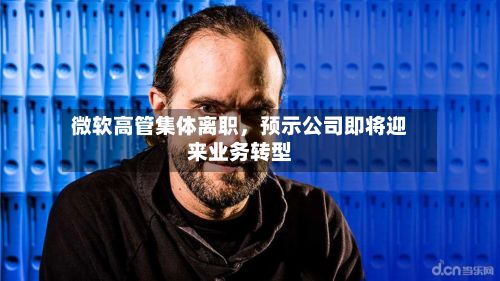 微软高管集体离职	，预示公司即将迎来业务转型-第3张图片