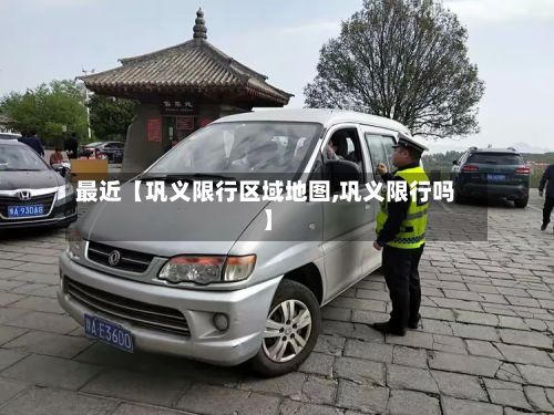 最近【巩义限行区域地图,巩义限行吗】