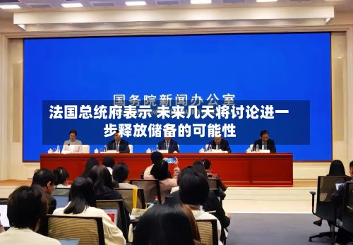 法国总统府表示 未来几天将讨论进一步释放储备的可能性-第2张图片