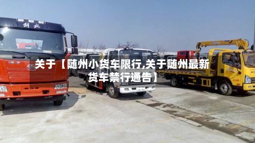 关于【随州小货车限行,关于随州最新货车禁行通告】-第2张图片