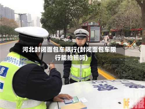河北封闭面包车限行(封闭面包车限行能拍照吗)-第2张图片