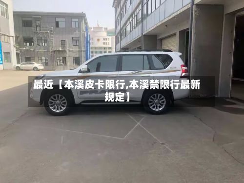最近【本溪皮卡限行,本溪禁限行最新规定】