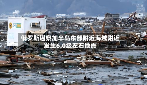 俄罗斯堪察加半岛东部附近海域附近发生6.0级左右地震