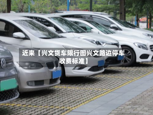 近来【兴文货车限行图兴文路边停车收费标准】