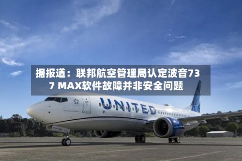 据报道：联邦航空管理局认定波音737 MAX软件故障并非安全问题