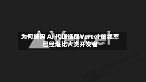 为何编码 AI 代理选取Vercel 的频率已经堪比人类开发者-第3张图片