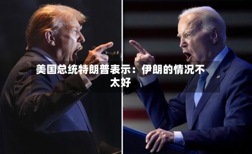 美国总统特朗普表示：伊朗的情况不太好