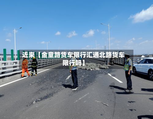近来【金童路货车限行汇通北路货车限行吗】