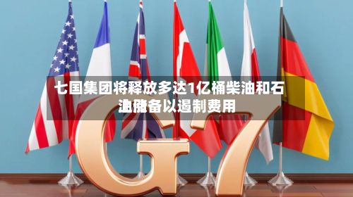 七国集团将释放多达1亿桶柴油和石油储备以遏制费用上涨-第1张图片