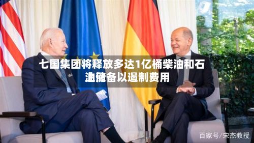 七国集团将释放多达1亿桶柴油和石油储备以遏制费用上涨-第2张图片