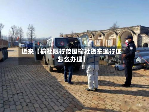 近来【榆社限行范围榆社货车通行证怎么办理】