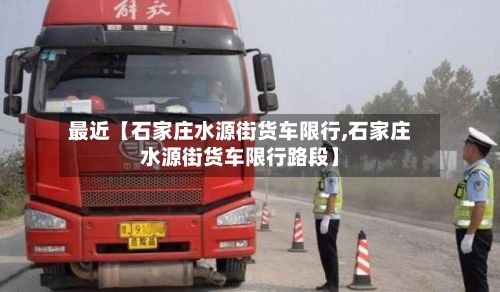 最近【石家庄水源街货车限行,石家庄水源街货车限行路段】