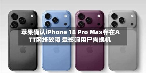 苹果确认iPhone 18 Pro Max存在ATT网络故障 受影响用户需换机-第3张图片