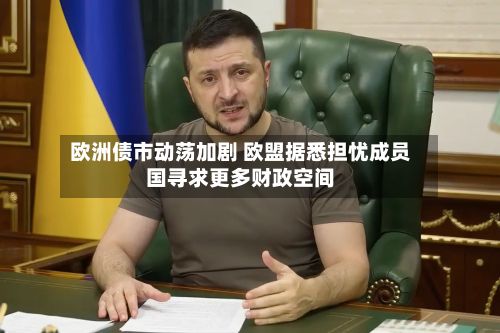欧洲债市动荡加剧 欧盟据悉担忧成员国寻求更多财政空间