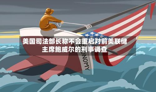美国司法部长称不会重启对前美联储主席鲍威尔的刑事调查-第3张图片