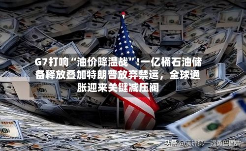 G7打响“油价降温战	”!一亿桶石油储备释放叠加特朗普放弃禁运，全球通胀迎来关键减压阀-第2张图片