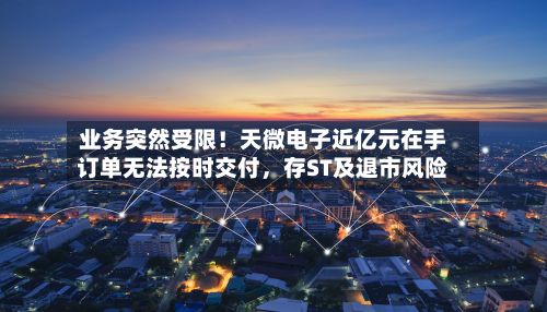 业务突然受限！天微电子近亿元在手订单无法按时交付，存ST及退市风险-第2张图片