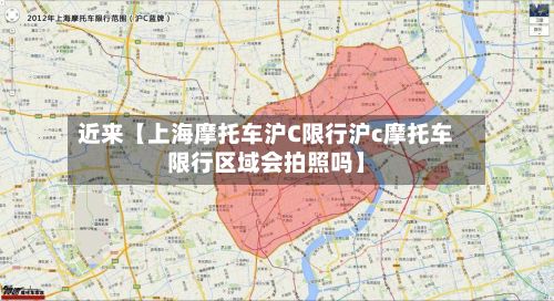 近来【上海摩托车沪C限行沪c摩托车限行区域会拍照吗】