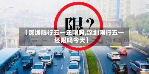【深圳限行五一还限吗,深圳限行五一还限吗今天】