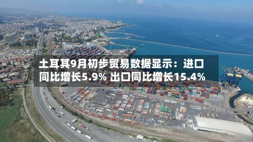 土耳其9月初步贸易数据显示：进口同比增长5.9% 出口同比增长15.4%-第2张图片