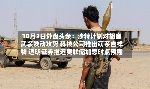10月3日外盘头条:沙特计划对胡塞武装发动攻势 科技公司推出萌系吉祥物 道明证券推迟美联储加息时点预期-第2张图片