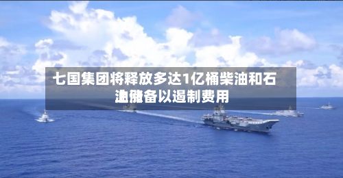 七国集团将释放多达1亿桶柴油和石油储备以遏制费用
上涨-第2张图片