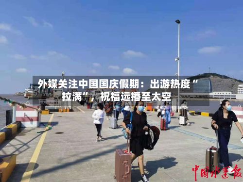 外媒关注中国国庆假期：出游热度“拉满”	，祝福远播至太空-第2张图片