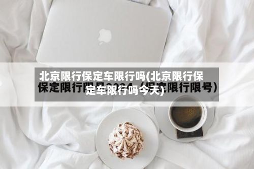 北京限行保定车限行吗(北京限行保定车限行吗今天)
