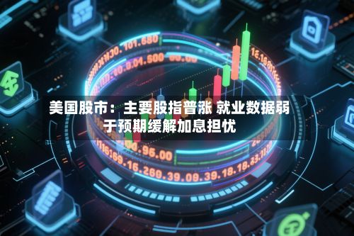 美国股市:主要股指普涨 就业数据弱于预期缓解加息担忧-第2张图片