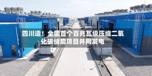 四川造！全国首个百兆瓦级压缩二氧化碳储能项目并网发电