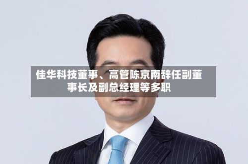 佳华科技董事	、高管陈京南辞任副董事长及副总经理等多职-第2张图片