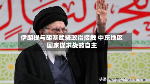 伊朗提与胡塞武装政治接触 中东地区国家谋求战略自主