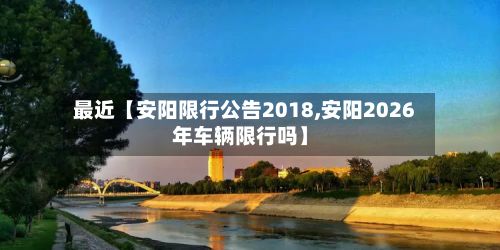 最近【安阳限行公告2018,安阳2026年车辆限行吗】