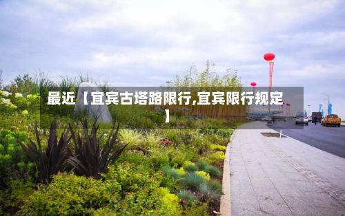 最近【宜宾古塔路限行,宜宾限行规定】-第2张图片
