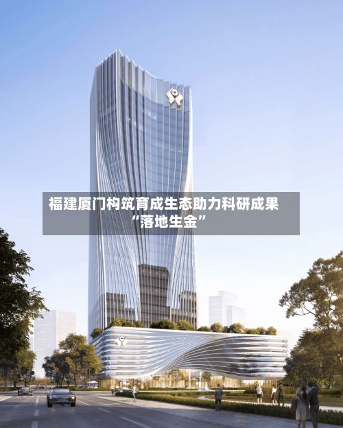 福建厦门构筑育成生态助力科研成果“落地生金”