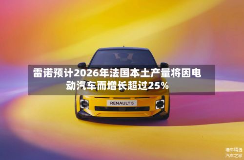雷诺预计2026年法国本土产量将因电动汽车而增长超过25%-第2张图片