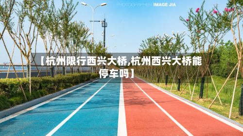 【杭州限行西兴大桥,杭州西兴大桥能停车吗】-第3张图片