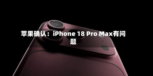 苹果确认:iPhone 18 Pro Max有问题-第2张图片