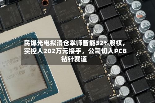 民爆光电拟清仓拳师智能32%股权，实控人202万元接手	，公司切入PCB钻针赛道-第2张图片