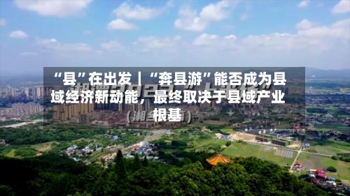 “县”在出发｜“奔县游	”能否成为县域经济新动能，最终取决于县域产业根基-第2张图片