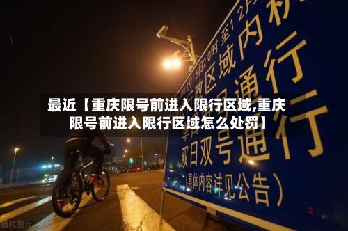 最近【重庆限号前进入限行区域,重庆限号前进入限行区域怎么处罚】